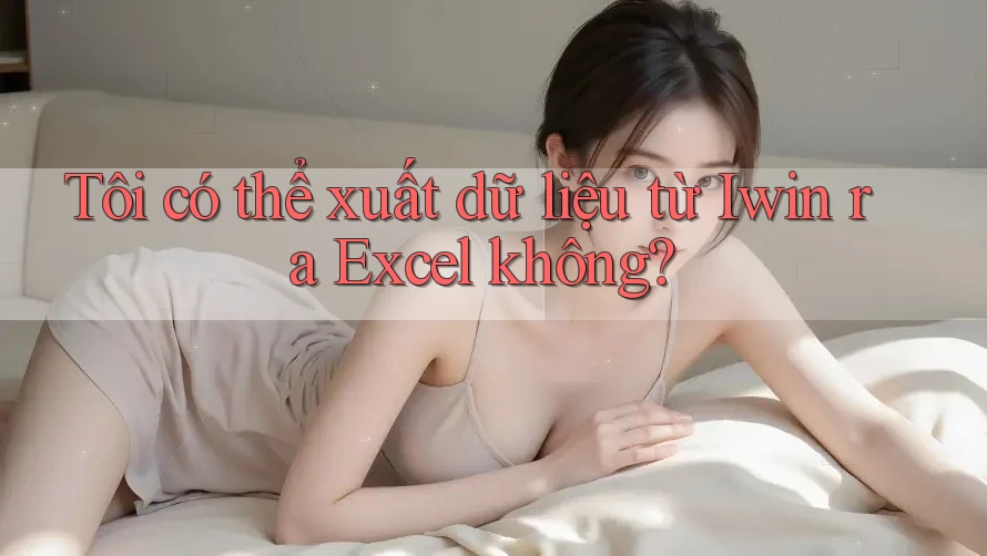 Tôi có thể xuất dữ liệu từ Iwin ra Excel không? Tôi có thể xuất dữ liệu từ Iwin ra Excel không?