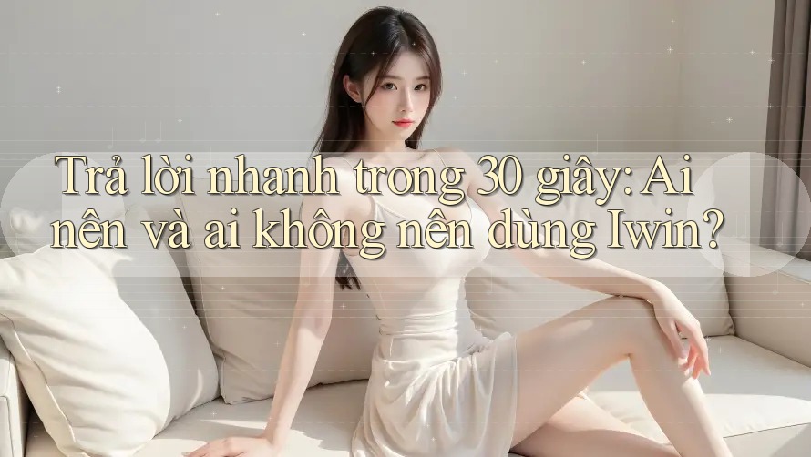 Trả lời nhanh trong 30 giây: Ai nên và ai không nên dùng Iwin?