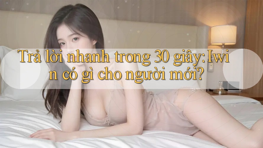 Trả lời nhanh trong 30 giây: Iwin có gì cho người mới? Trả lời nhanh trong 30 giây: Iwin có gì cho người mới?