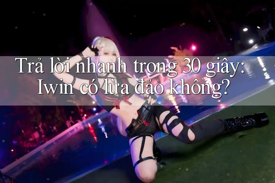Trả lời nhanh trong 30 giây: Iwin có lừa đảo không?