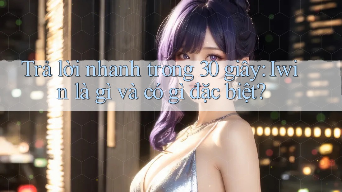 Trả lời nhanh trong 30 giây: Iwin là gì và có gì đặc biệt?