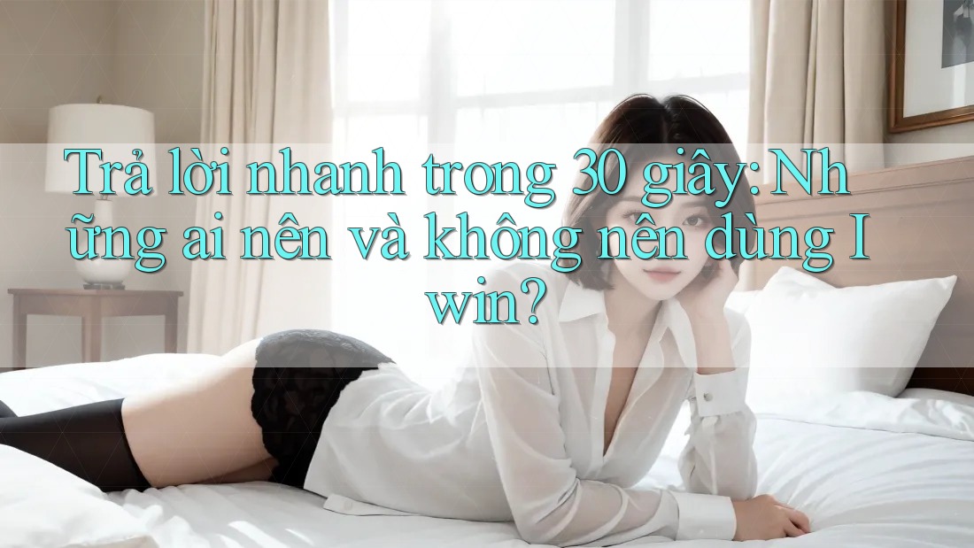 Trả lời nhanh trong 30 giây: Những ai nên và không nên dùng Iwin? Trả lời nhanh trong 30 giây: Những ai nên và không nên dùng Iwin?