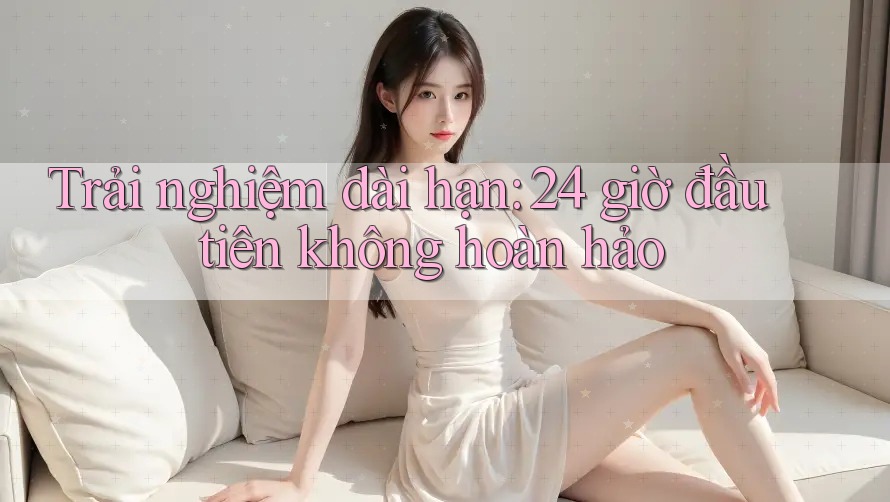 Trải nghiệm dài hạn: 24 giờ đầu tiên không hoàn hảo Trải nghiệm dài hạn: 24 giờ đầu tiên không hoàn hảo