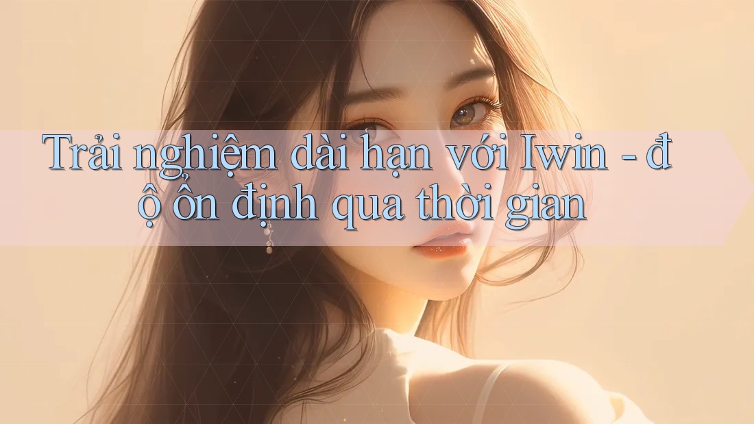 Trải nghiệm dài hạn với Iwin - độ ổn định qua thời gian Trải nghiệm dài hạn với Iwin - độ ổn định qua thời gian