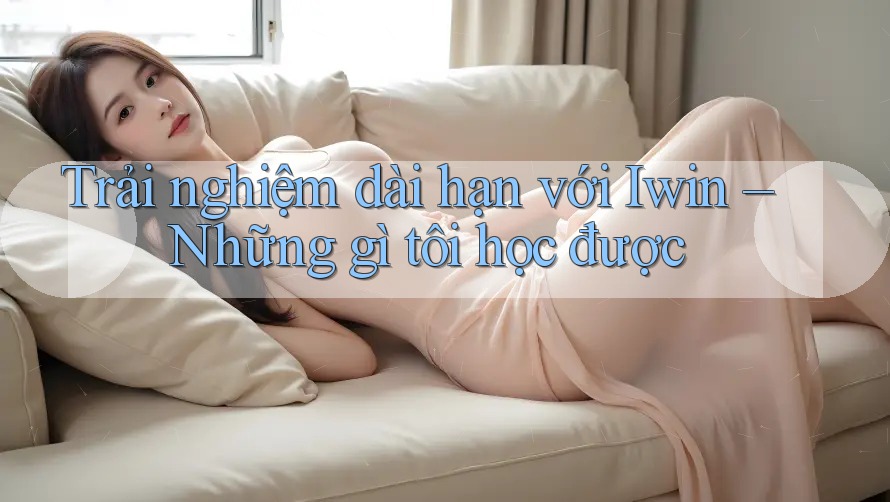 Trải nghiệm dài hạn với Iwin – Những gì tôi học được Trải nghiệm dài hạn với Iwin – Những gì tôi học được