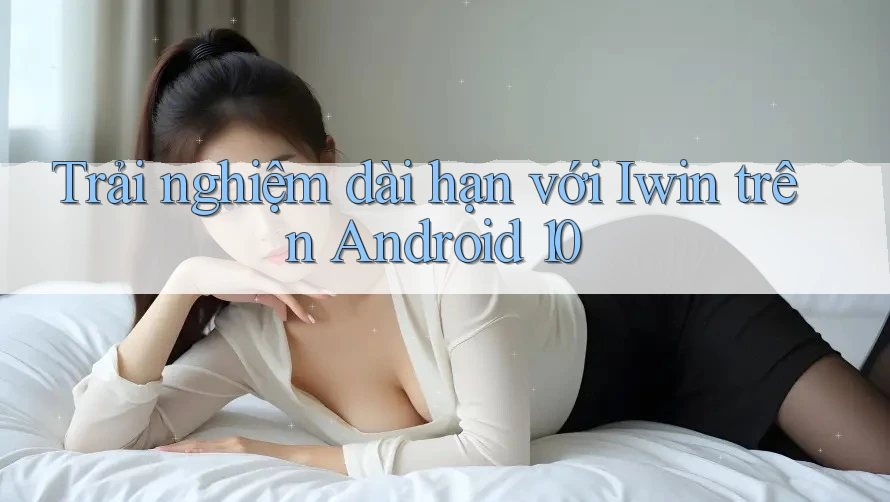 Trải nghiệm dài hạn với Iwin trên Android 10 Trải nghiệm dài hạn với Iwin trên Android 10
