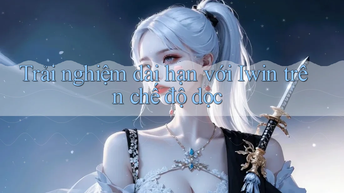 Trải nghiệm dài hạn với Iwin trên chế độ dọc