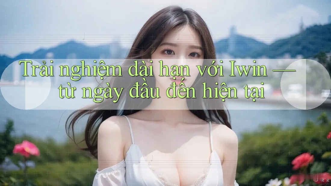 Trải nghiệm dài hạn với Iwin — từ ngày đầu đến hiện tại