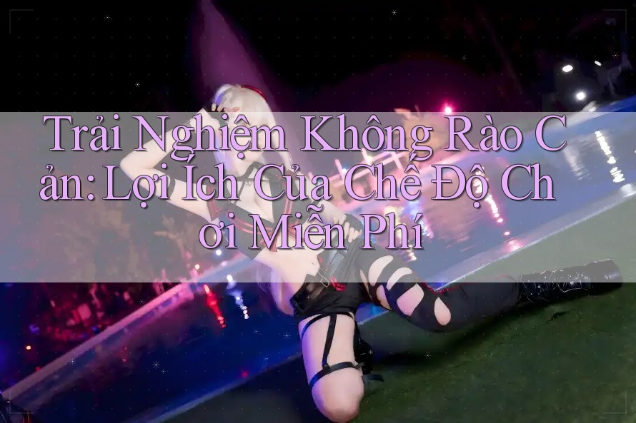 Trải Nghiệm Không Rào Cản: Lợi Ích Của Chế Độ Chơi Miễn Phí Trải Nghiệm Không Rào Cản: Lợi Ích Của Chế Độ Chơi Miễn Phí