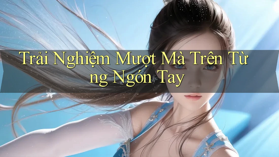 Trải Nghiệm Mượt Mà Trên Từng Ngón Tay Trải Nghiệm Mượt Mà Trên Từng Ngón Tay