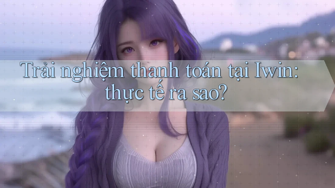Trải nghiệm thanh toán tại Iwin: thực tế ra sao? Trải nghiệm thanh toán tại Iwin: thực tế ra sao?