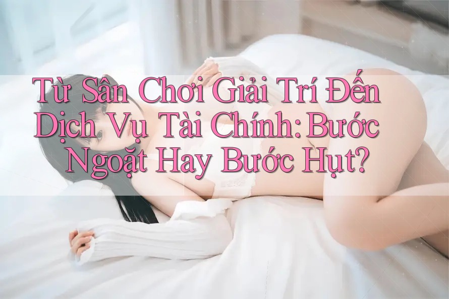 Từ Sân Chơi Giải Trí Đến Dịch Vụ Tài Chính: Bước Ngoặt Hay Bước Hụt? Từ Sân Chơi Giải Trí Đến Dịch Vụ Tài Chính: Bước Ngoặt Hay Bước Hụt?