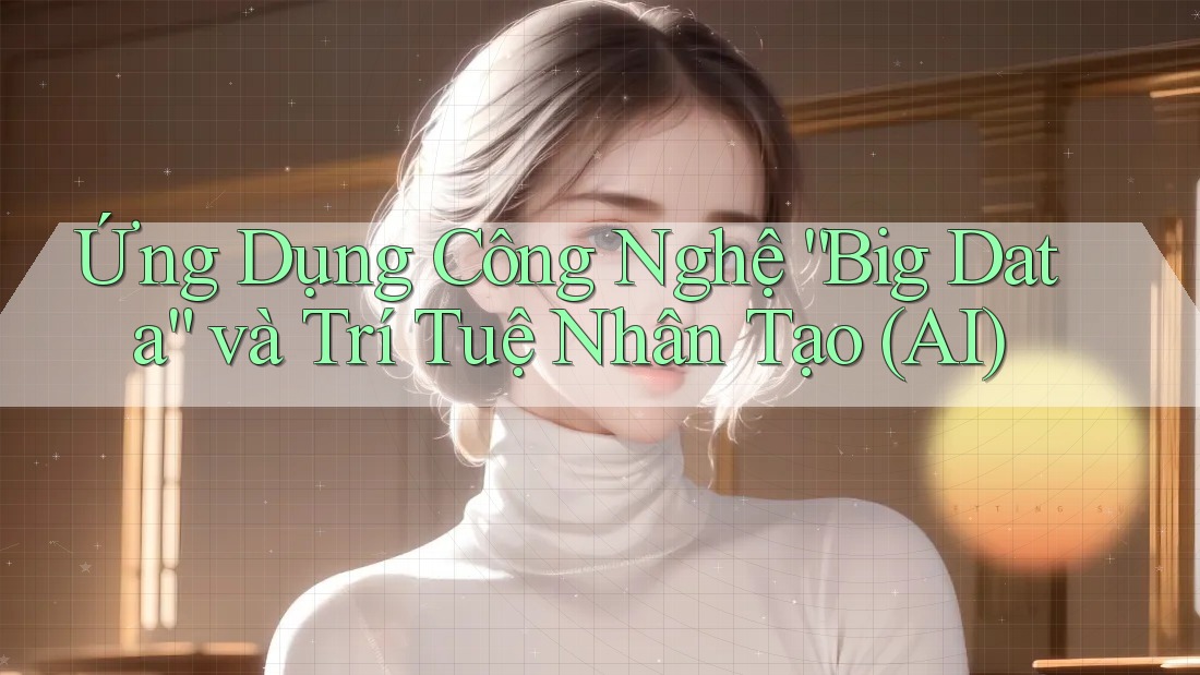Ứng Dụng Công Nghệ “Big Data” và Trí Tuệ Nhân Tạo (AI) Ứng Dụng Công Nghệ “Big Data” và Trí Tuệ Nhân Tạo (AI)