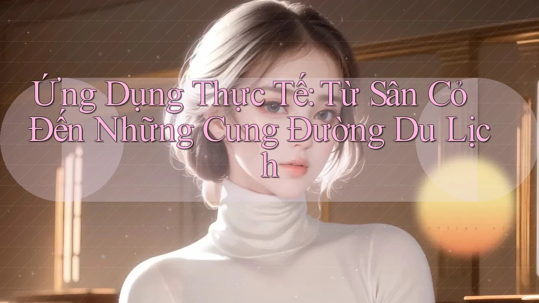 Ứng Dụng Thực Tế: Từ Sân Cỏ Đến Những Cung Đường Du Lịch