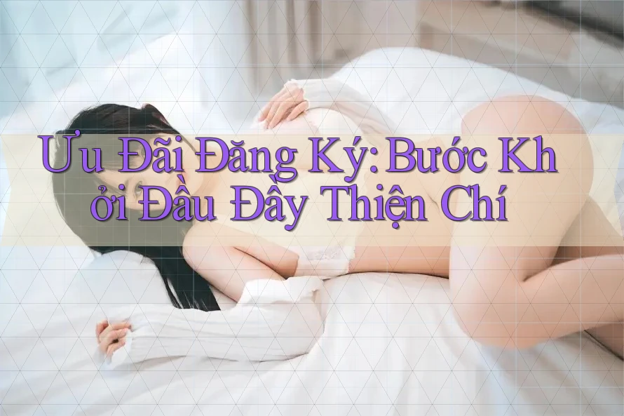 Ưu Đãi Đăng Ký: Bước Khởi Đầu Đầy Thiện Chí Ưu Đãi Đăng Ký: Bước Khởi Đầu Đầy Thiện Chí