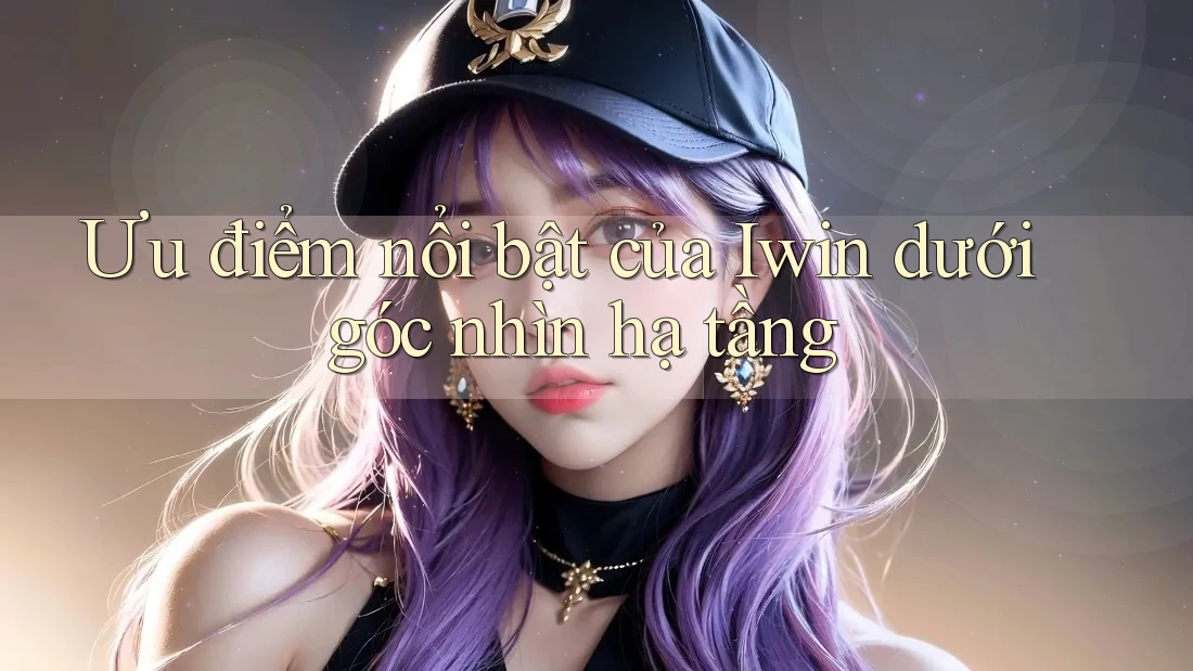 Ưu điểm nổi bật của Iwin dưới góc nhìn hạ tầng Ưu điểm nổi bật của Iwin dưới góc nhìn hạ tầng