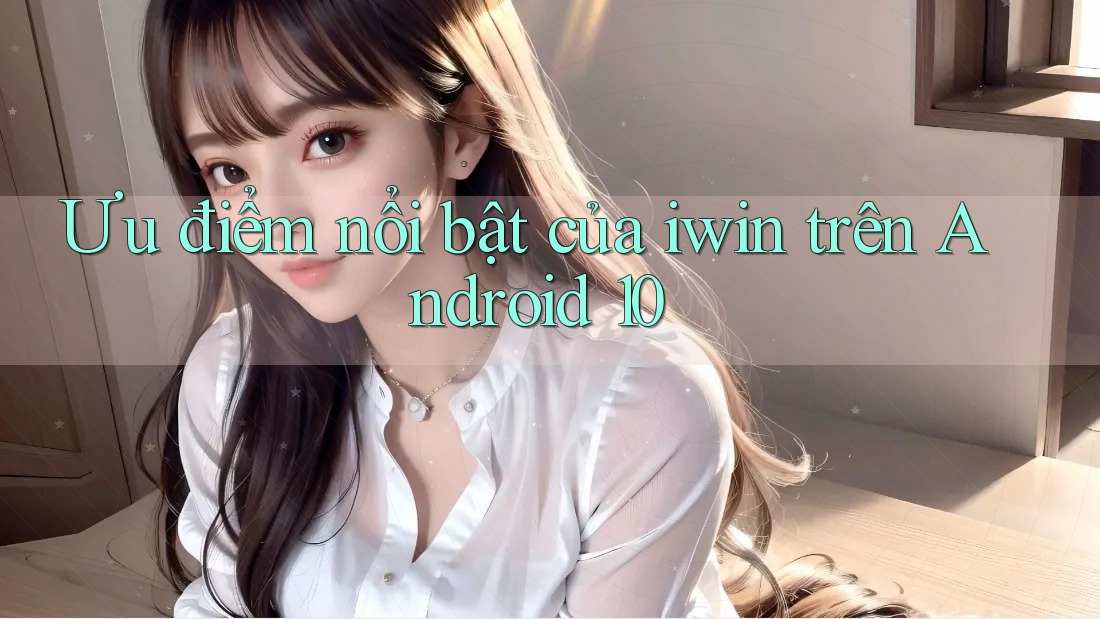 Ưu điểm nổi bật của iwin trên Android 10