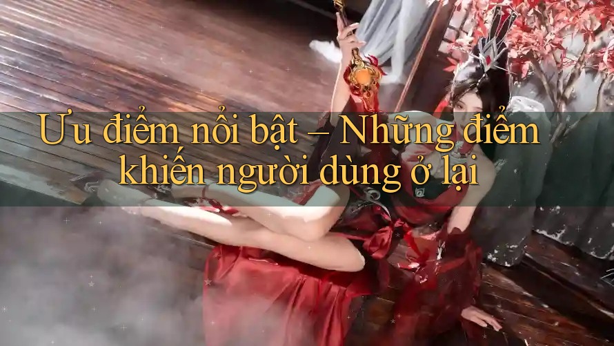 Ưu điểm nổi bật – Những điểm khiến người dùng ở lại Ưu điểm nổi bật – Những điểm khiến người dùng ở lại