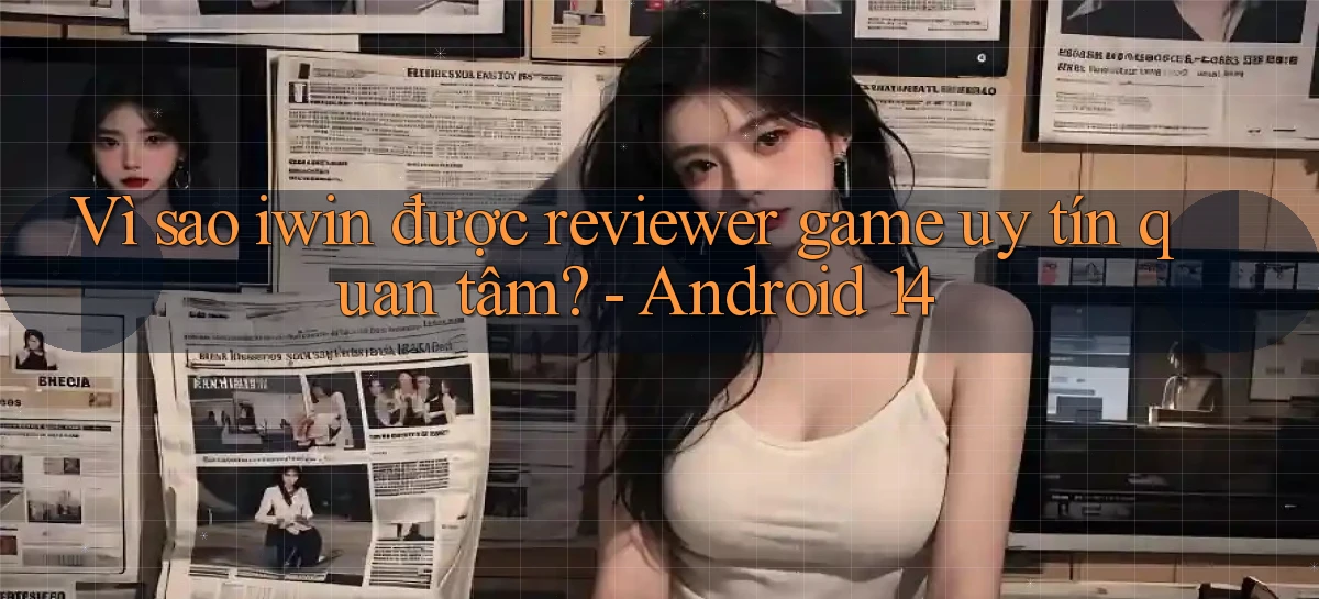 Vì sao iwin được reviewer game uy tín quan tâm   Android 14