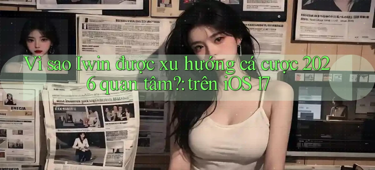 Vì sao Iwin được xu hướng cá cược 2026 quan tâm trên iOS 17