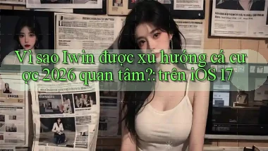 Vì sao Iwin được xu hướng cá cược 2026 quan tâm trên iOS 17