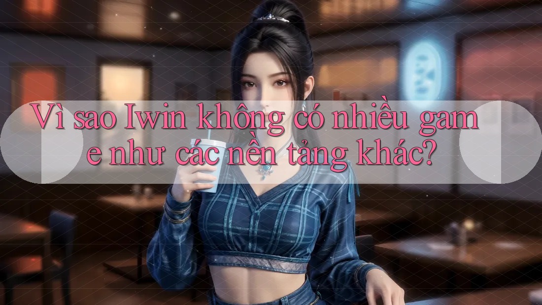 Vì sao Iwin không có nhiều game như các nền tảng khác?