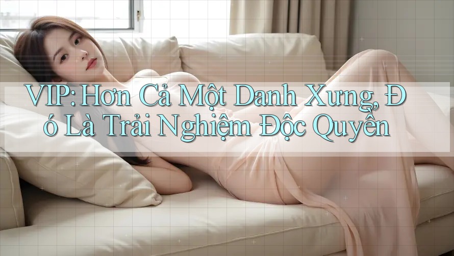 VIP: Hơn Cả Một Danh Xưng, Đó Là Trải Nghiệm Độc Quyền VIP: Hơn Cả Một Danh Xưng, Đó Là Trải Nghiệm Độc Quyền