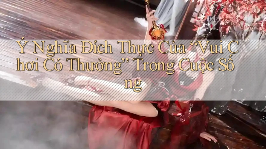 Ý Nghĩa Đích Thực Của “Vui Chơi Có Thưởng” Trong Cuộc Sống Ý Nghĩa Đích Thực Của “Vui Chơi Có Thưởng” Trong Cuộc Sống